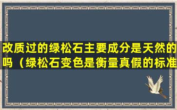 改质过的绿松石主要成分是天然的吗（绿松石变色是衡量真假的标准吗）