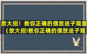 放大招！教你正确的摆放送子观音（放大招!教你正确的摆放送子观音）