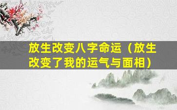 放生改变八字命运（放生改变了我的运气与面相）