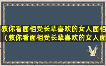 教你看面相受长辈喜欢的女人面相（教你看面相受长辈喜欢的女人面相怎么看）