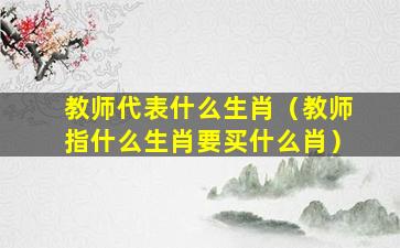 教师代表什么生肖（教师指什么生肖要买什么肖）