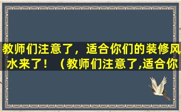 教师们注意了，适合你们的装修风水来了！（教师们注意了,适合你们的装修风水来了!）