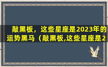 敲黑板，这些星座是2023年的运势黑马（敲黑板,这些星座是2023年的运势黑马）