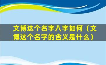 文博这个名字八字如何（文博这个名字的含义是什么）