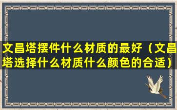 文昌塔摆件什么材质的最好（文昌塔选择什么材质什么颜色的合适）