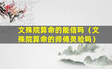 文殊院算命的能信吗（文殊院算命的师傅灵验吗）