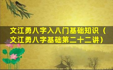 文江勇八字入八门基础知识（文江勇八字基础第二十二讲）