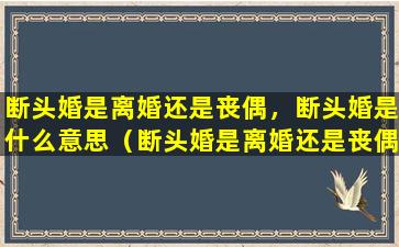 断头婚是离婚还是丧偶，断头婚是什么意思（断头婚是离婚还是丧偶,断头婚是什么意思）