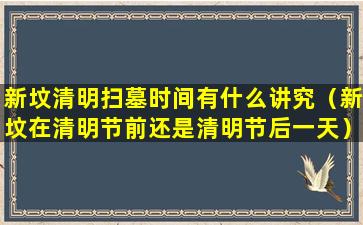 新坟清明扫墓时间有什么讲究（新坟在清明节前还是清明节后一天）