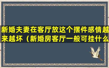 新婚夫妻在客厅放这个摆件感情越来越坏（新婚房客厅一般可挂什么字画）