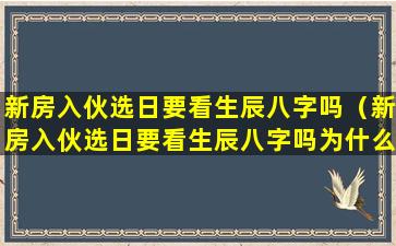 新房入伙选日要看生辰八字吗（新房入伙选日要看生辰八字吗为什么）