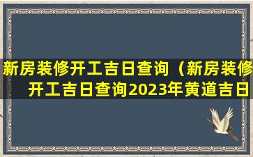 新房装修开工吉日查询（新房装修开工吉日查询2023年黄道吉日）