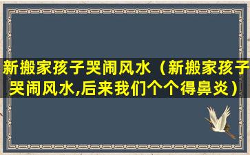 新搬家孩子哭闹风水（新搬家孩子哭闹风水,后来我们个个得鼻炎）