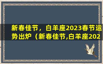 新春佳节，白羊座2023春节运势出炉（新春佳节,白羊座2023春节运势出炉）