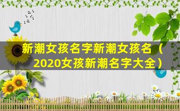 新潮女孩名字新潮女孩名（2020女孩新潮名字大全）