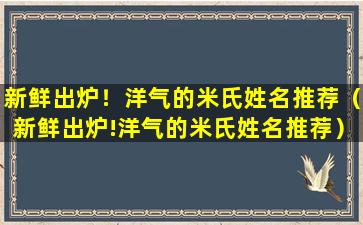 新鲜出炉！洋气的米氏姓名推荐（新鲜出炉!洋气的米氏姓名推荐）