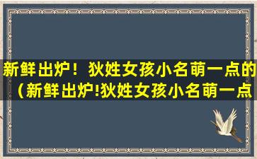 新鲜出炉！狄姓女孩小名萌一点的（新鲜出炉!狄姓女孩小名萌一点的）