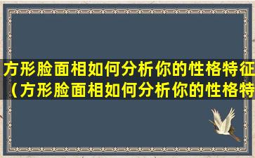 方形脸面相如何分析你的性格特征（方形脸面相如何分析你的性格特征女生）