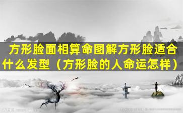 方形脸面相算命图解方形脸适合什么发型（方形脸的人命运怎样）