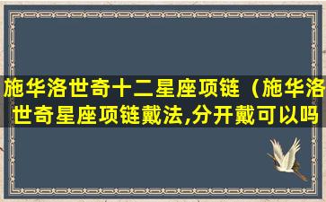 施华洛世奇十二星座项链（施华洛世奇星座项链戴法,分开戴可以吗）