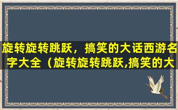 旋转旋转跳跃，搞笑的大话西游名字大全（旋转旋转跳跃,搞笑的大话西游名字大全）