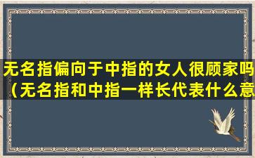 无名指偏向于中指的女人很顾家吗（无名指和中指一样长代表什么意思女生）