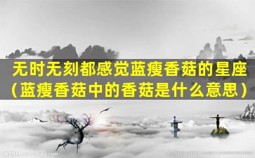 无时无刻都感觉蓝瘦香菇的星座（蓝瘦香菇中的香菇是什么意思）