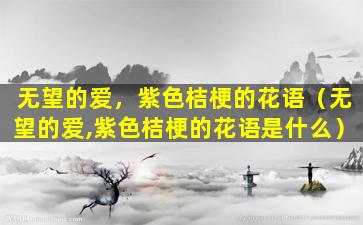 无望的爱，紫色桔梗的花语（无望的爱,紫色桔梗的花语是什么）