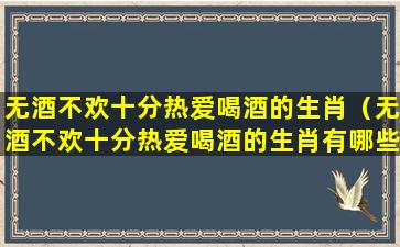 无酒不欢十分热爱喝酒的生肖（无酒不欢十分热爱喝酒的生肖有哪些）