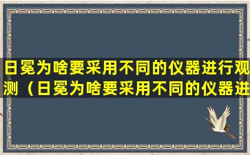 日冕为啥要采用不同的仪器进行观测（日冕为啥要采用不同的仪器进行观测的原因）