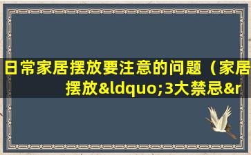 日常家居摆放要注意的问题（家居摆放“3大禁忌”,帮你提升财运,避免感情运势下降）