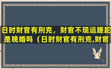 日时财官有刑克，财官不现运蹉跎是晚婚吗（日时财官有刑克,财官不现运蹉跎是晚婚吗）