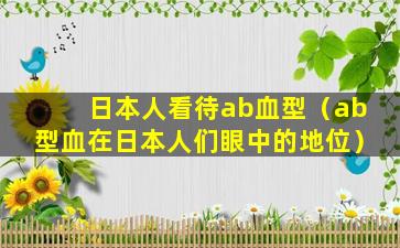 日本人看待ab血型（ab型血在日本人们眼中的地位）