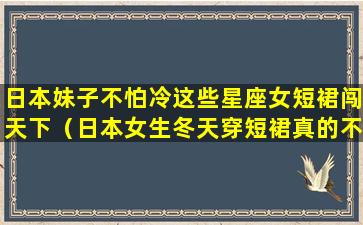 日本妹子不怕冷这些星座女短裙闯天下（日本女生冬天穿短裙真的不冷吗）