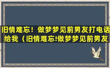 旧情难忘！做梦梦见前男友打电话给我（旧情难忘!做梦梦见前男友打电话给我什么意思）