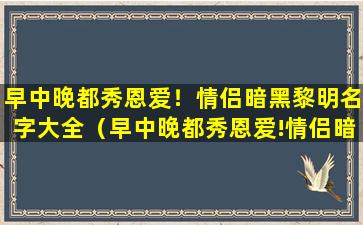 早中晚都秀恩爱！情侣暗黑黎明名字大全（早中晚都秀恩爱!情侣暗黑黎明名字大全）