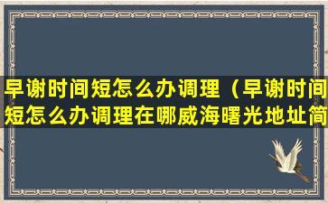 早谢时间短怎么办调理（早谢时间短怎么办调理在哪威海曙光地址简介）