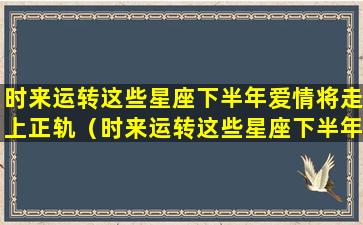 时来运转这些星座下半年爱情将走上正轨（时来运转这些星座下半年爱情将走上正轨吗）