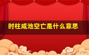 时柱咸池空亡是什么意思