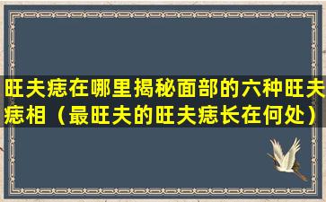 旺夫痣在哪里揭秘面部的六种旺夫痣相（最旺夫的旺夫痣长在何处）