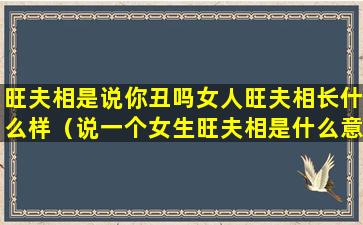 旺夫相是说你丑吗女人旺夫相长什么样（说一个女生旺夫相是什么意思）