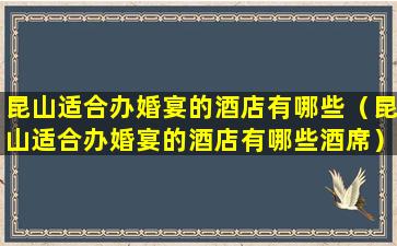 昆山适合办婚宴的酒店有哪些（昆山适合办婚宴的酒店有哪些酒席）