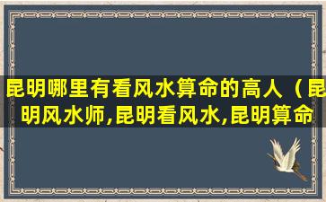 昆明哪里有看风水算命的高人（昆明风水师,昆明看风水,昆明算命预测_灵鹰大师）