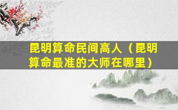 昆明算命民间高人（昆明算命最准的大师在哪里）