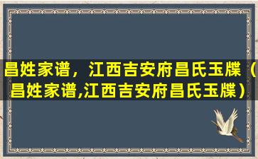 昌姓家谱，江西吉安府昌氏玉牒（昌姓家谱,江西吉安府昌氏玉牒）