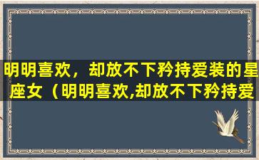 明明喜欢，却放不下矜持爱装的星座女（明明喜欢,却放不下矜持爱装的星座女）