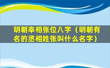 明朝宰相张位八字（明朝有名的丞相姓张叫什么名字）