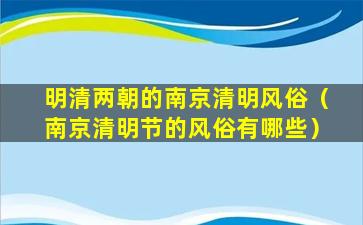 明清两朝的南京清明风俗（南京清明节的风俗有哪些）