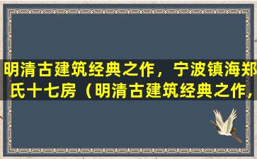 明清古建筑经典之作，宁波镇海郑氏十七房（明清古建筑经典之作,宁波镇海郑氏十七房）