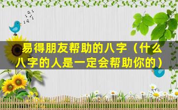 易得朋友帮助的八字（什么八字的人是一定会帮助你的）